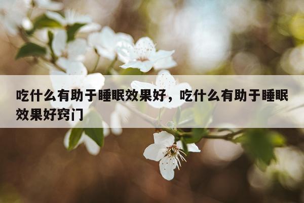 吃什么有助于睡眠效果好,吃什么有助于睡眠效果好窍门