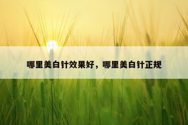 哪里美白针效果好,哪里美白针正规