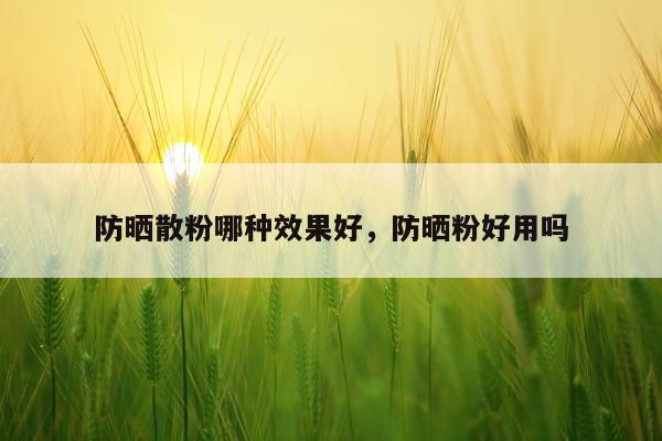 防晒散粉哪种效果好,防晒粉好用吗