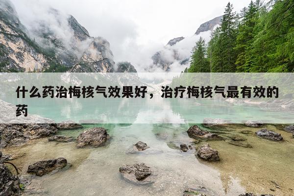 什么药治梅核气效果好,治疗梅核气最有效的药