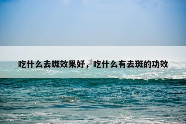 吃什么去斑效果好,吃什么有去斑的功效