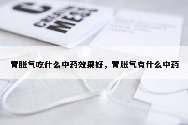 胃胀气吃什么中药效果好,胃胀气有什么中药