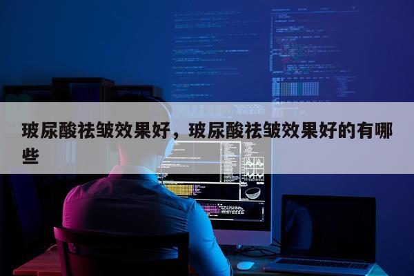 玻尿酸祛皱效果好,玻尿酸祛皱效果好的有哪些