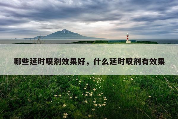 哪些延时喷剂效果好,什么延时喷剂有效果