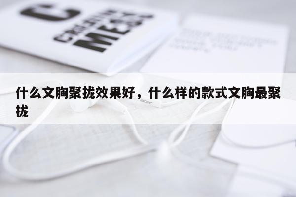 什么文胸聚拢效果好,什么样的款式文胸最聚拢