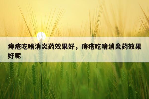 痔疮吃啥消炎药效果好,痔疮吃啥消炎药效果好呢