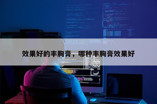 效果好的丰胸膏,哪种丰胸膏效果好