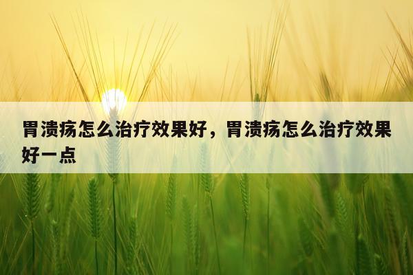 胃溃疡怎么治疗效果好,胃溃疡怎么治疗效果好一点