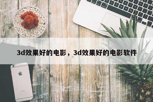 3d效果好的电影,3d效果好的电影软件