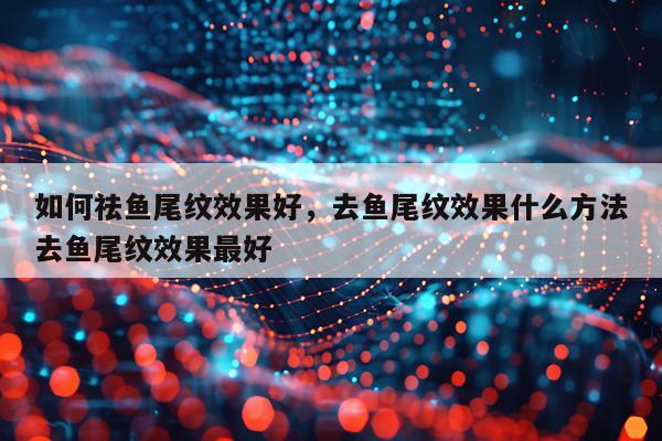 如何祛鱼尾纹效果好,去鱼尾纹效果什么方法去鱼尾纹效果最好