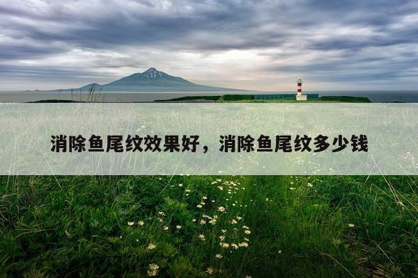 消除鱼尾纹效果好,消除鱼尾纹多少钱