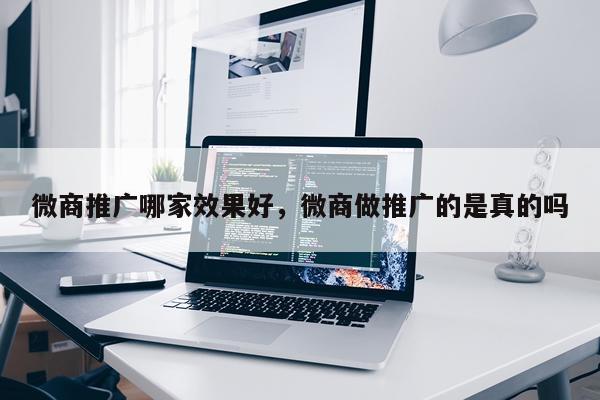 微商推广哪家效果好,微商做推广的是真的吗