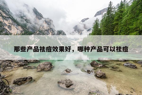 那些产品祛痘效果好,哪种产品可以祛痘