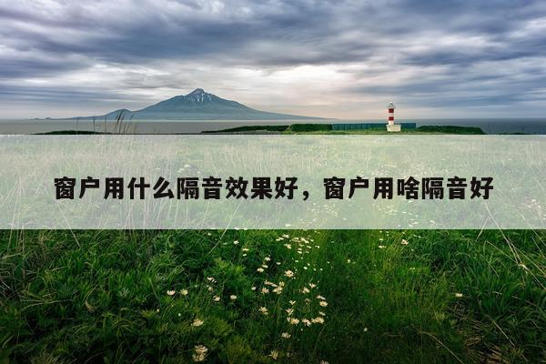 窗户用什么隔音效果好,窗户用啥隔音好