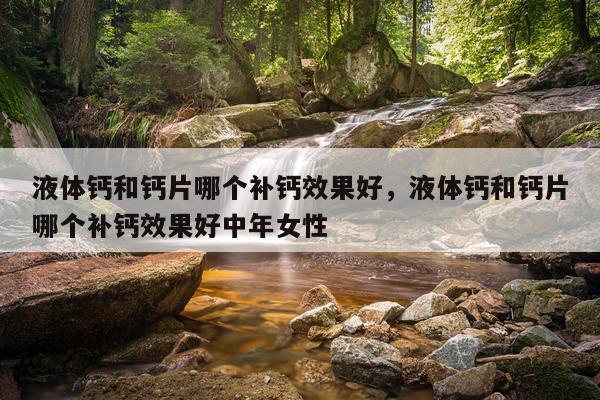 液体钙和钙片哪个补钙效果好,液体钙和钙片哪个补钙效果好中年女性