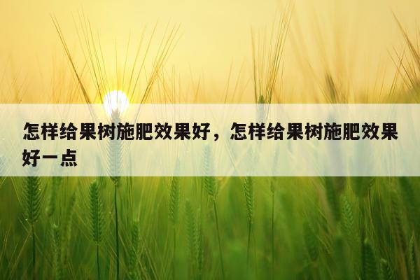 怎样给果树施肥效果好,怎样给果树施肥效果好一点