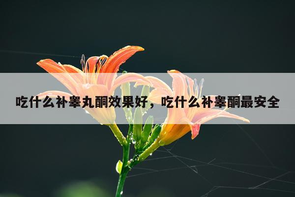 吃什么补睾丸酮效果好,吃什么补睾酮最安全
