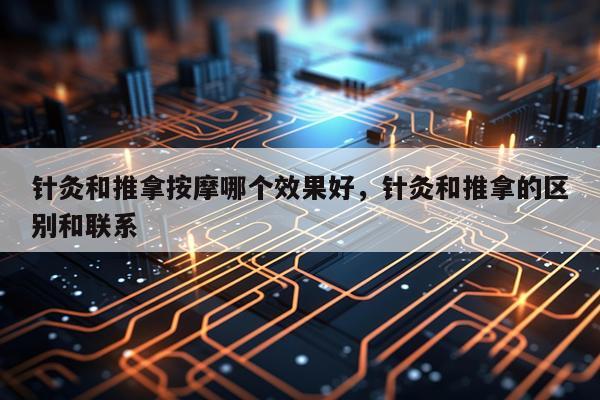 针灸和推拿按摩哪个效果好,针灸和推拿的区别和联系