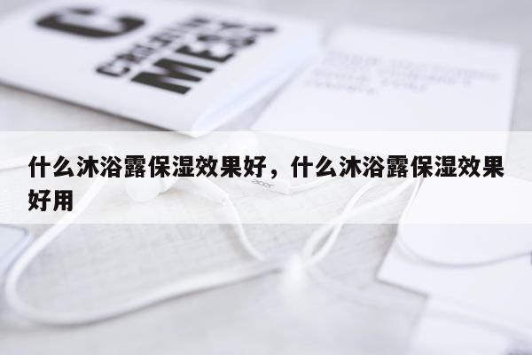 什么沐浴露保湿效果好,什么沐浴露保湿效果好用