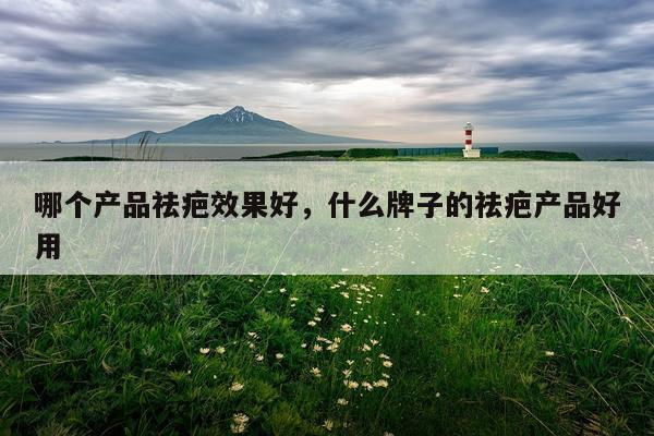 哪个产品祛疤效果好,什么牌子的祛疤产品好用