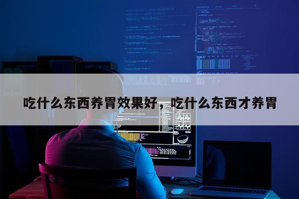吃什么东西养胃效果好,吃什么东西才养胃
