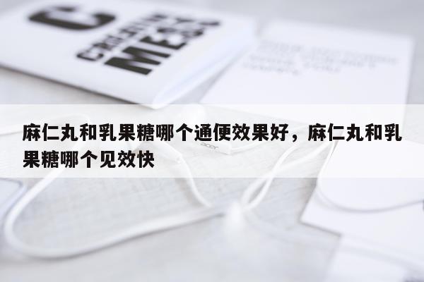 麻仁丸和乳果糖哪个通便效果好,麻仁丸和乳果糖哪个见效快