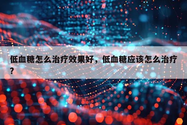 低血糖怎么治疗效果好,低血糖应该怎么治疗?