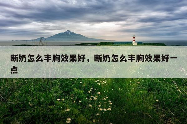 断奶怎么丰胸效果好,断奶怎么丰胸效果好一点