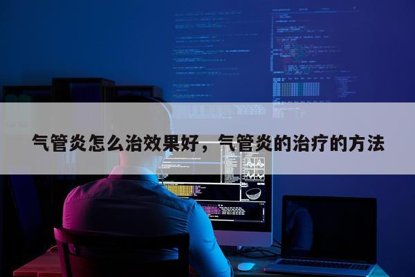 气管炎怎么治效果好,气管炎的治疗的方法