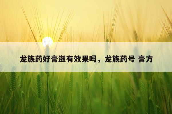 龙族药好膏滋有效果吗,龙族药号 膏方