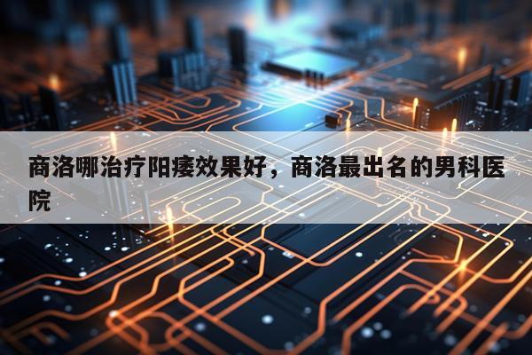 商洛哪治疗阳痿效果好,商洛最出名的男科医院