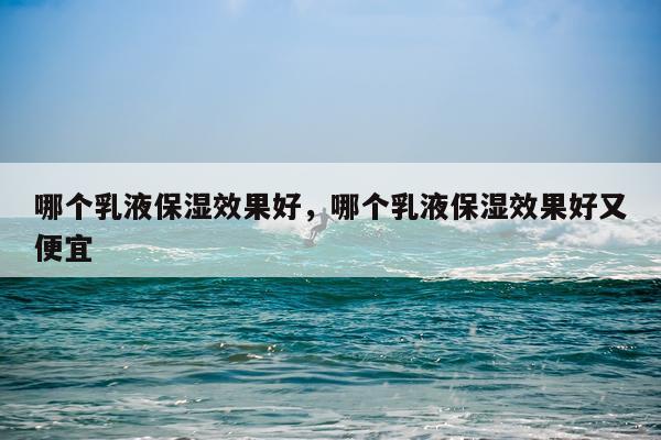 哪个乳液保湿效果好,哪个乳液保湿效果好又便宜