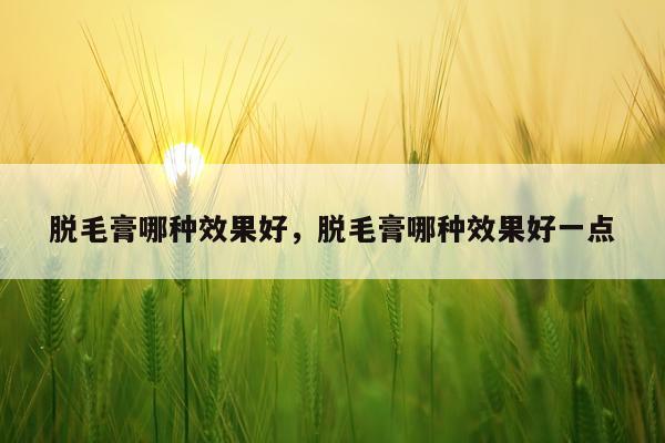 脱毛膏哪种效果好,脱毛膏哪种效果好一点