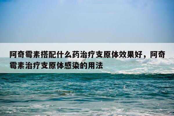 阿奇霉素搭配什么药治疗支原体效果好,阿奇霉素治疗支原体感染的用法