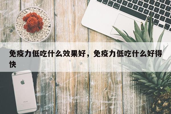 免疫力低吃什么效果好,免疫力低吃什么好得快