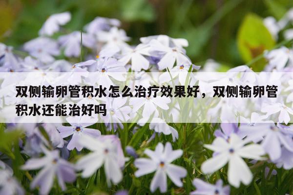 双侧输卵管积水怎么治疗效果好,双侧输卵管积水还能治好吗