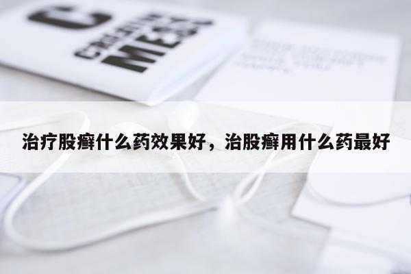 治疗股癣什么药效果好,治股癣用什么药最好