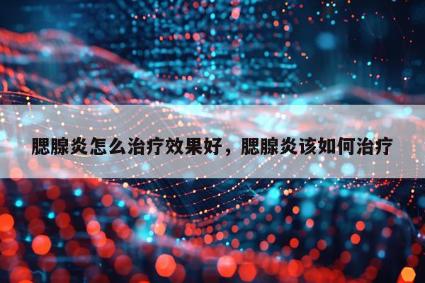 腮腺炎怎么治疗效果好,腮腺炎该如何治疗