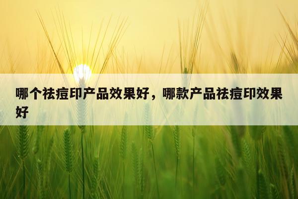 哪个祛痘印产品效果好,哪款产品祛痘印效果好