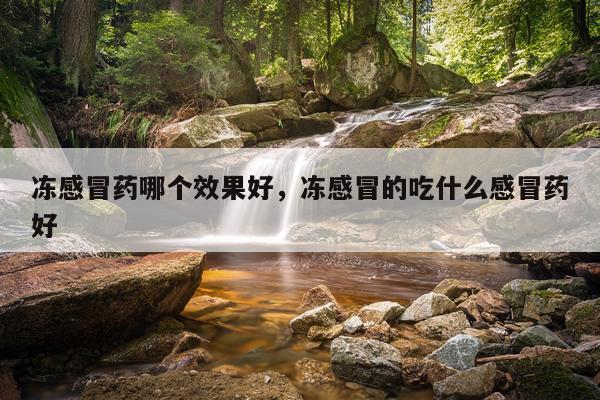 冻感冒药哪个效果好,冻感冒的吃什么感冒药好