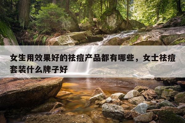 女生用效果好的祛痘产品都有哪些,女士祛痘套装什么牌子好
