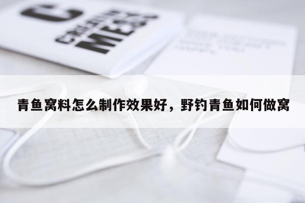 青鱼窝料怎么制作效果好,野钓青鱼如何做窝