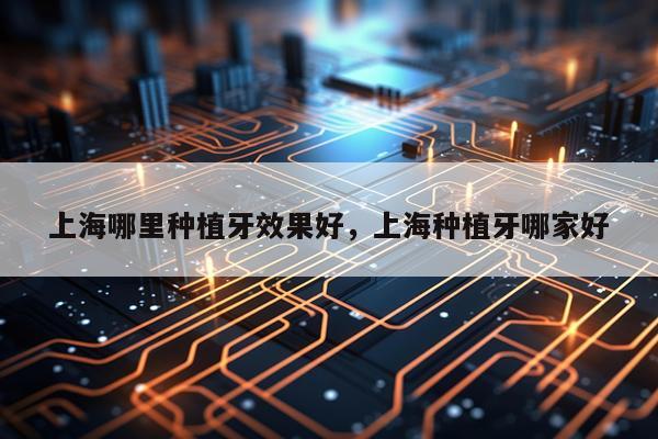 上海哪里种植牙效果好,上海种植牙哪家好