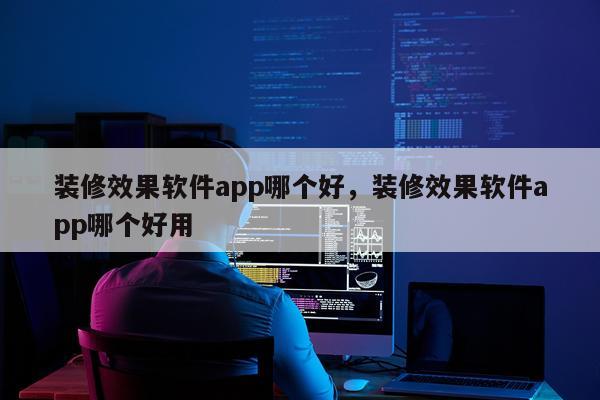装修效果软件app哪个好,装修效果软件app哪个好用