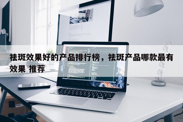 祛斑效果好的产品排行榜,祛斑产品哪款最有效果 推荐