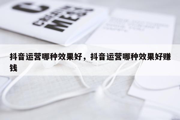 抖音运营哪种效果好,抖音运营哪种效果好赚钱