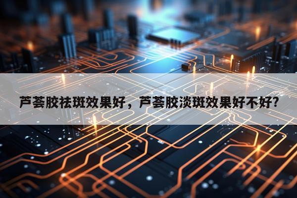 芦荟胶祛斑效果好,芦荟胶淡斑效果好不好?