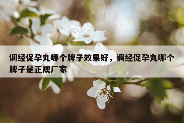 调经促孕丸哪个牌子效果好,调经促孕丸哪个牌子是正规厂家
