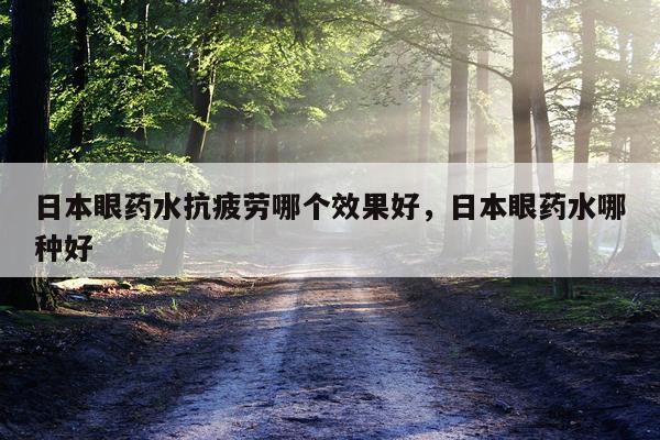 日本眼药水抗疲劳哪个效果好,日本眼药水哪种好