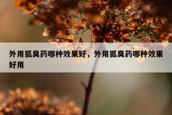 外用狐臭药哪种效果好,外用狐臭药哪种效果好用